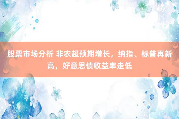 股票市场分析 非农超预期增长，纳指、标普再新高，好意思债收益率走低