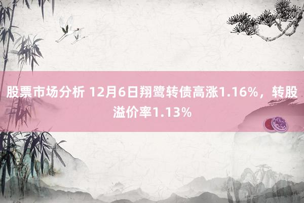 股票市场分析 12月6日翔鹭转债高涨1.16%，转股溢价率1.13%