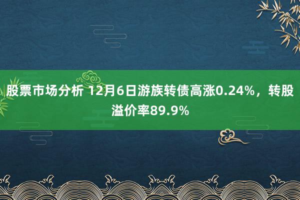 股票市场分析 12月6日游族转债高涨0.24%，转股溢价率89.9%