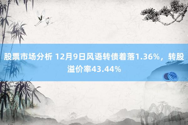 股票市场分析 12月9日风语转债着落1.36%，转股溢价率43.44%