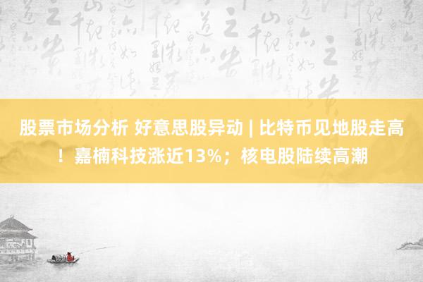 股票市场分析 好意思股异动 | 比特币见地股走高！嘉楠科技涨近13%；核电股陆续高潮