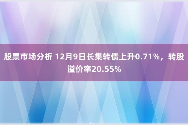 股票市场分析 12月9日长集转债上升0.71%，转股溢价率20.55%