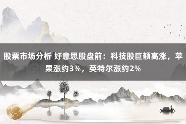 股票市场分析 好意思股盘前：科技股巨额高涨，苹果涨约3%，英特尔涨约2%