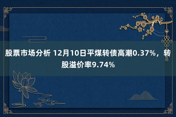 股票市场分析 12月10日平煤转债高潮0.37%，转股溢价率9.74%