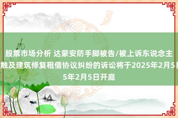 股票市场分析 达蒙安防手脚被告/被上诉东说念主的1起触及建筑修复租借协议纠纷的诉讼将于2025年2月5日开庭