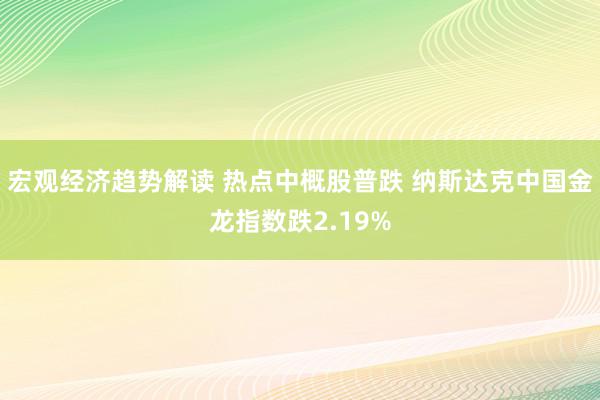 宏观经济趋势解读 热点中概股普跌 纳斯达克中国金龙指数跌2.19%