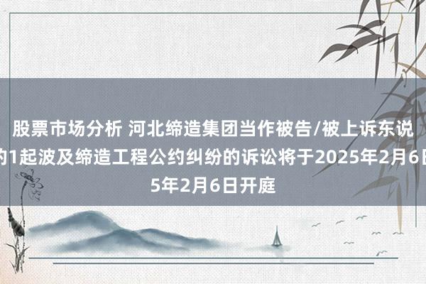 股票市场分析 河北缔造集团当作被告/被上诉东说念主的1起波及缔造工程公约纠纷的诉讼将于2025年2月6日开庭