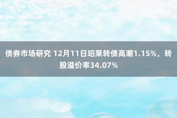 债券市场研究 12月11日珀莱转债高潮1.15%，转股溢价率34.07%