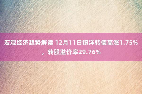 宏观经济趋势解读 12月11日镇洋转债高涨1.75%，转股溢价率29.76%