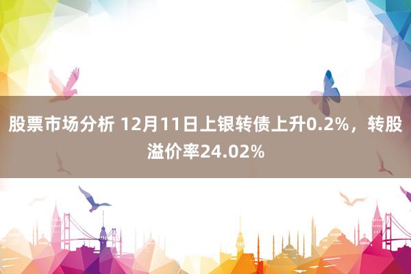 股票市场分析 12月11日上银转债上升0.2%，转股溢价率24.02%