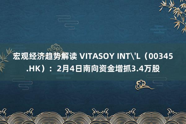 宏观经济趋势解读 VITASOY INT'L（00345.HK）：2月4日南向资金增抓3.4万股