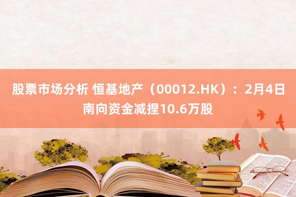 股票市场分析 恒基地产（00012.HK）：2月4日南向资金减捏10.6万股