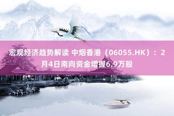 宏观经济趋势解读 中烟香港（06055.HK）：2月4日南向资金增握6.9万股