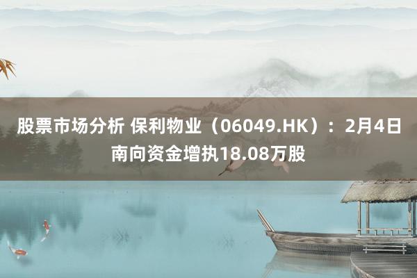 股票市场分析 保利物业（06049.HK）：2月4日南向资金增执18.08万股