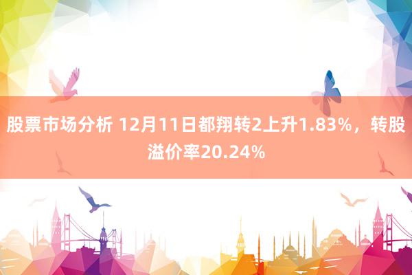 股票市场分析 12月11日都翔转2上升1.83%，转股溢价率20.24%