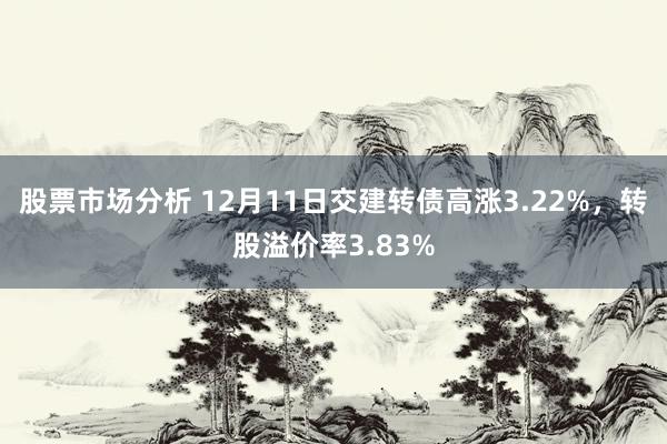 股票市场分析 12月11日交建转债高涨3.22%，转股溢价率3.83%