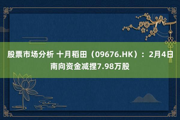 股票市场分析 十月稻田（09676.HK）：2月4日南向资金减捏7.98万股