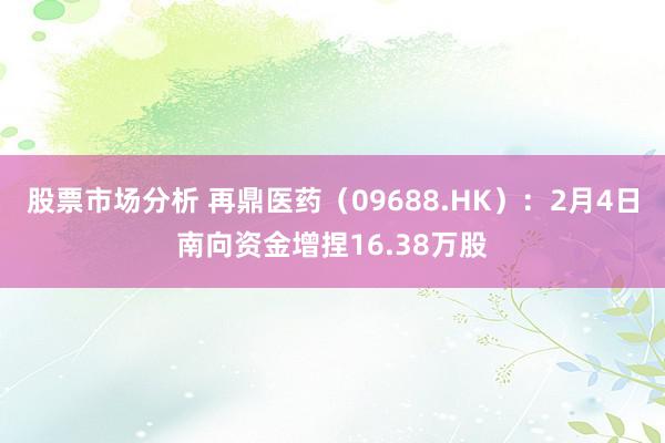 股票市场分析 再鼎医药（09688.HK）：2月4日南向资金增捏16.38万股