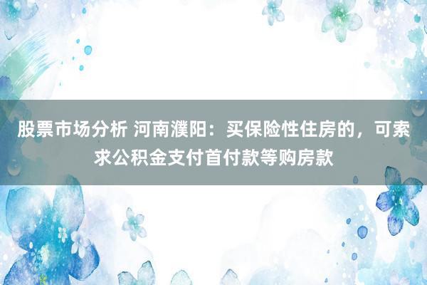 股票市场分析 河南濮阳：买保险性住房的，可索求公积金支付首付款等购房款