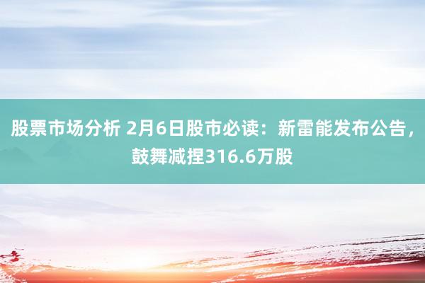 股票市场分析 2月6日股市必读：新雷能发布公告，鼓舞减捏316.6万股