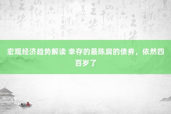 宏观经济趋势解读 幸存的最陈腐的债券，依然四百岁了