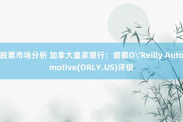 股票市场分析 加拿大皇家银行：督察O'Reilly Automotive(ORLY.US)评级