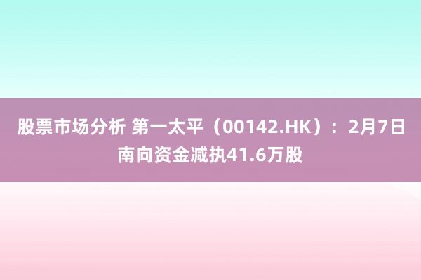 股票市场分析 第一太平（00142.HK）：2月7日南向资金减执41.6万股