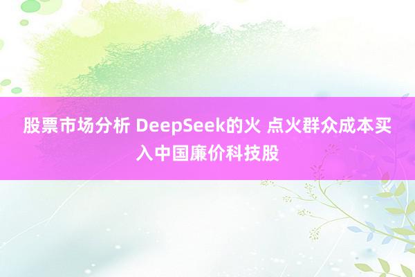 股票市场分析 DeepSeek的火 点火群众成本买入中国廉价科技股