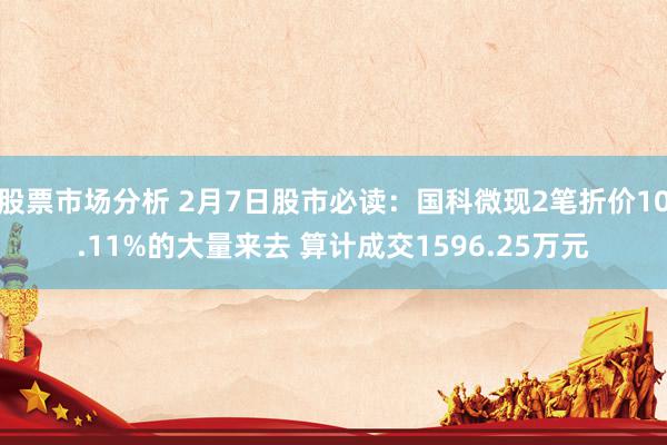 股票市场分析 2月7日股市必读：国科微现2笔折价10.11%的大量来去 算计成交1596.25万元