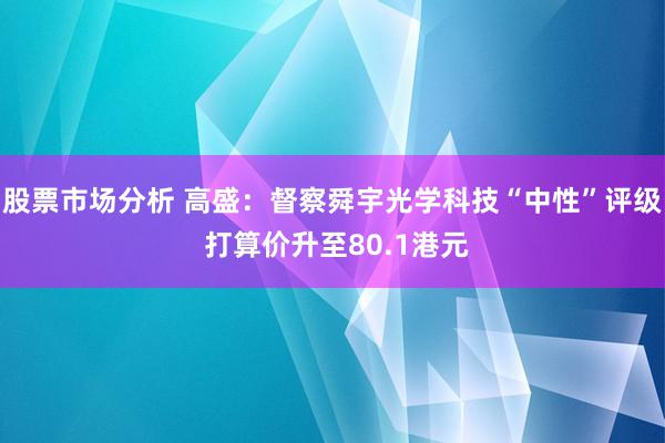 股票市场分析 高盛：督察舜宇光学科技“中性”评级 打算价升至80.1港元