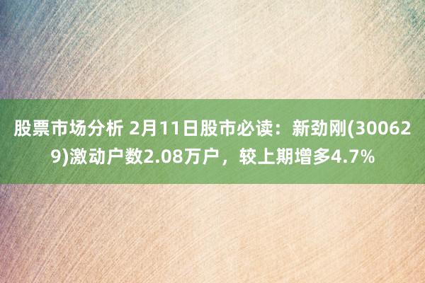 股票市场分析 2月11日股市必读：新劲刚(300629)激动户数2.08万户，较上期增多4.7%