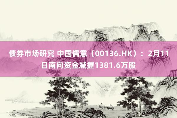 债券市场研究 中国儒意（00136.HK）：2月11日南向资金减握1381.6万股