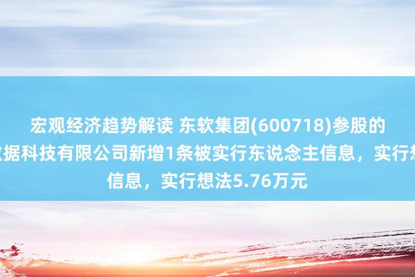 宏观经济趋势解读 东软集团(600718)参股的天津天任大数据科技有限公司新增1条被实行东说念主信息，实行想法5.76万元