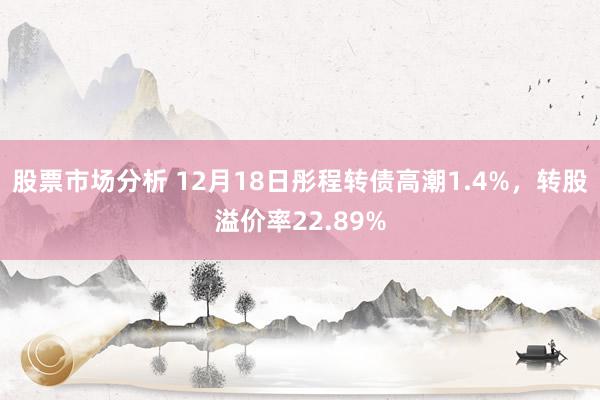 股票市场分析 12月18日彤程转债高潮1.4%，转股溢价率22.89%