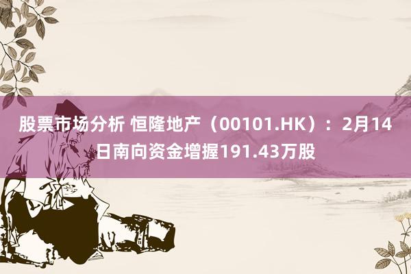 股票市场分析 恒隆地产（00101.HK）：2月14日南向资金增握191.43万股