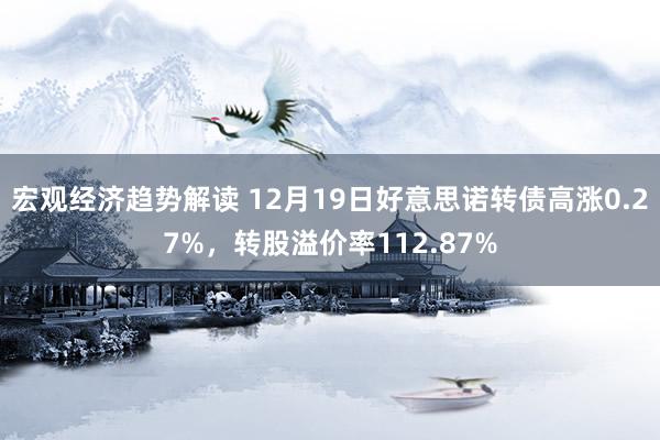 宏观经济趋势解读 12月19日好意思诺转债高涨0.27%，转股溢价率112.87%