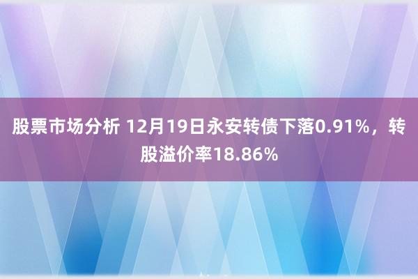 股票市场分析 12月19日永安转债下落0.91%，转股溢价率18.86%