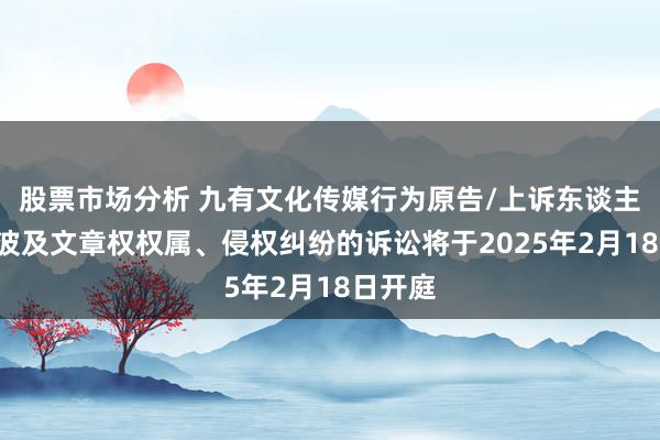 股票市场分析 九有文化传媒行为原告/上诉东谈主的1起波及文章权权属、侵权纠纷的诉讼将于2025年2月18日开庭