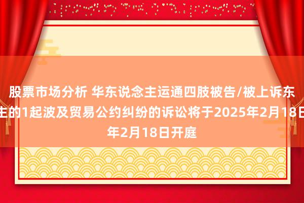 股票市场分析 华东说念主运通四肢被告/被上诉东说念主的1起波及贸易公约纠纷的诉讼将于2025年2月18日开庭