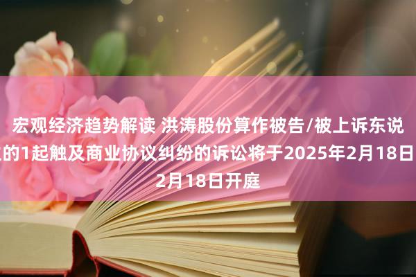 宏观经济趋势解读 洪涛股份算作被告/被上诉东说念主的1起触及商业协议纠纷的诉讼将于2025年2月18日开庭