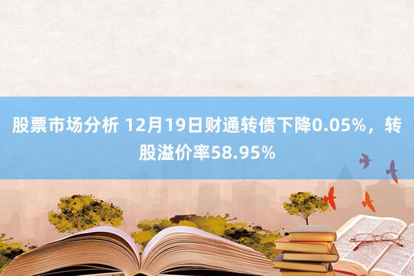 股票市场分析 12月19日财通转债下降0.05%，转股溢价率58.95%