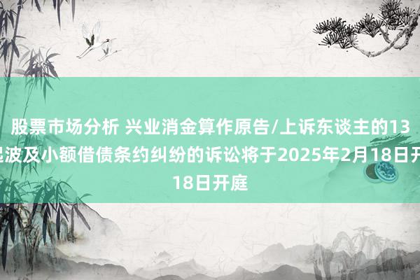 股票市场分析 兴业消金算作原告/上诉东谈主的130起波及小额借债条约纠纷的诉讼将于2025年2月18日开庭