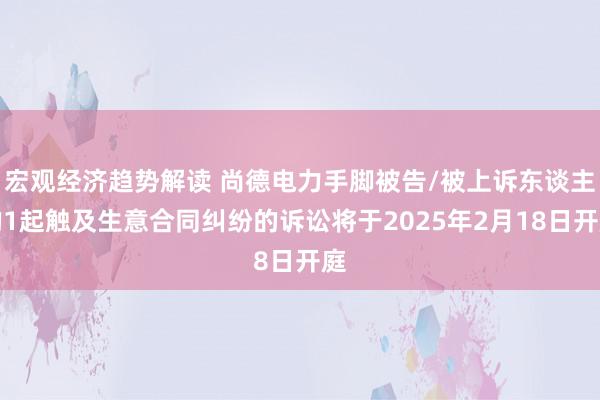 宏观经济趋势解读 尚德电力手脚被告/被上诉东谈主的1起触及生意合同纠纷的诉讼将于2025年2月18日开庭