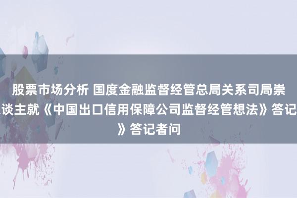 股票市场分析 国度金融监督经管总局关系司局崇敬东谈主就《中国出口信用保障公司监督经管想法》答记者问