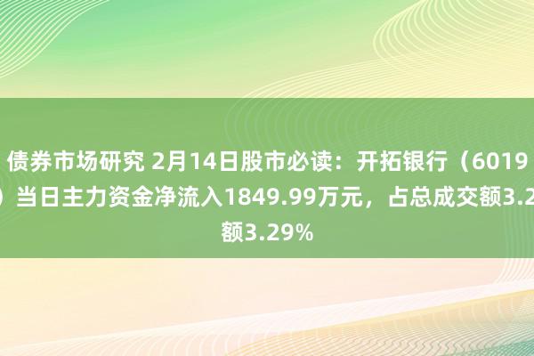 债券市场研究 2月14日股市必读：开拓银行（601939）当日主力资金净流入1849.99万元，占总成交额3.29%