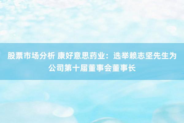 股票市场分析 康好意思药业：选举赖志坚先生为公司第十届董事会董事长