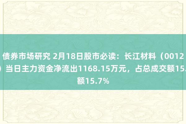 债券市场研究 2月18日股市必读：长江材料（001296）当日主力资金净流出1168.15万元，占总成交额15.7%