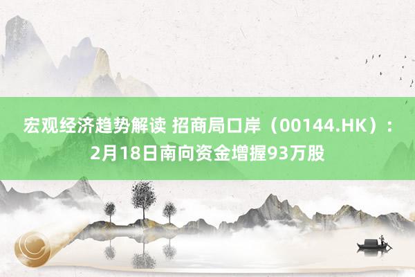 宏观经济趋势解读 招商局口岸（00144.HK）：2月18日南向资金增握93万股