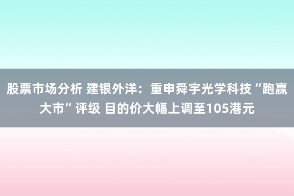 股票市场分析 建银外洋：重申舜宇光学科技“跑赢大市”评级 目的价大幅上调至105港元