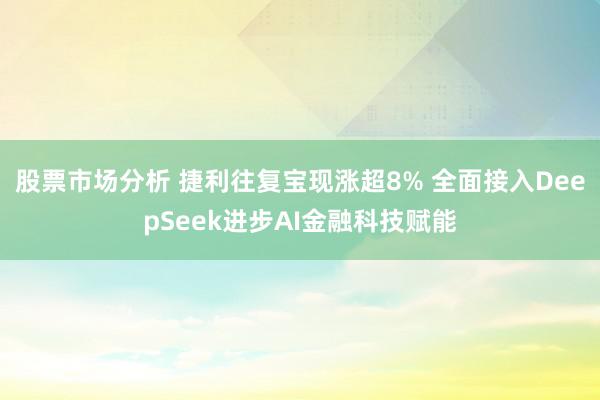 股票市场分析 捷利往复宝现涨超8% 全面接入DeepSeek进步AI金融科技赋能